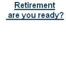 Retirement
 are you ready?
